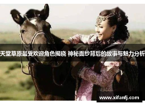 天堂草原最受欢迎角色揭晓 神秘面纱背后的故事与魅力分析 天堂草原最受欢迎角色揭晓 神秘面纱背后的故事与魅力分析